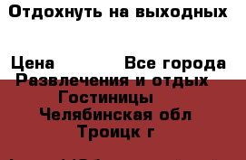 Отдохнуть на выходных › Цена ­ 1 300 - Все города Развлечения и отдых » Гостиницы   . Челябинская обл.,Троицк г.